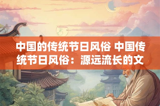 中国的传统节日风俗 中国传统节日风俗：源远流长的文化瑰宝