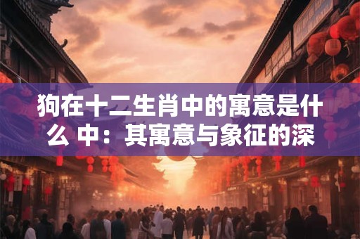 详细阅读:狗在十二生肖中的寓意是什么 中:其寓意与象征的深入解读 狗在十二生肖中的寓意是什么 中:其寓意与象征的深入解读