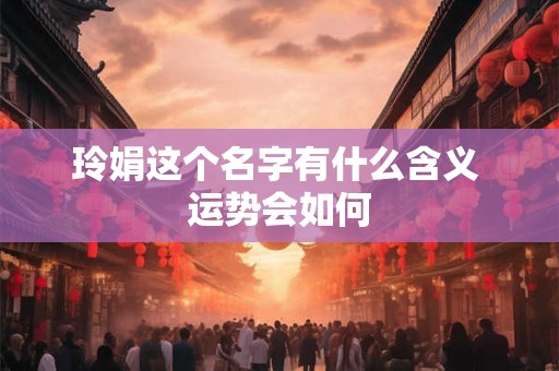 玲娟这个名字有什么含义 运势会如何