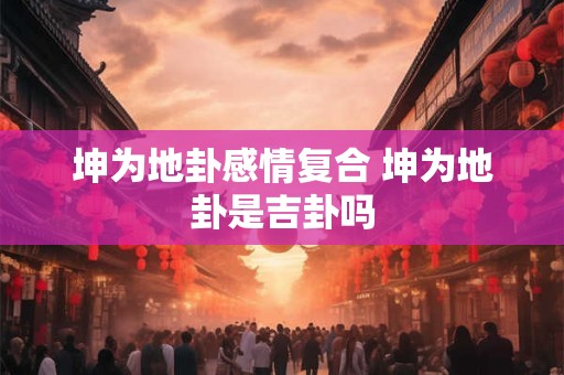 坤为地卦感情复合 坤为地卦是吉卦吗