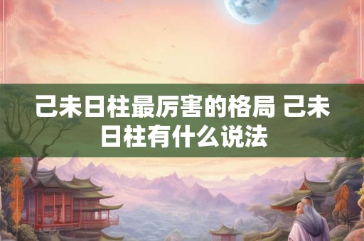 己未日柱最厉害的格局 己未日柱有什么说法