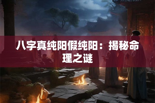 八字真纯阳假纯阳：揭秘命理之谜