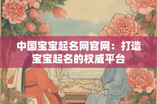中国宝宝起名网官网：打造宝宝起名的权威平台