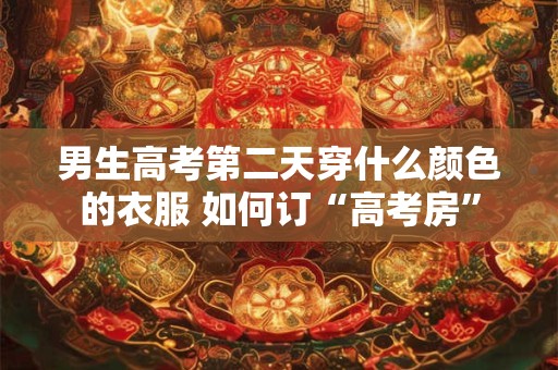 男生高考第二天穿什么颜色的衣服 如何订“高考房”