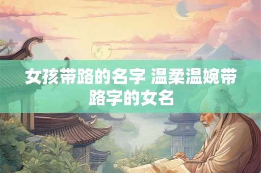 女孩带路的名字 温柔温婉带路字的女名