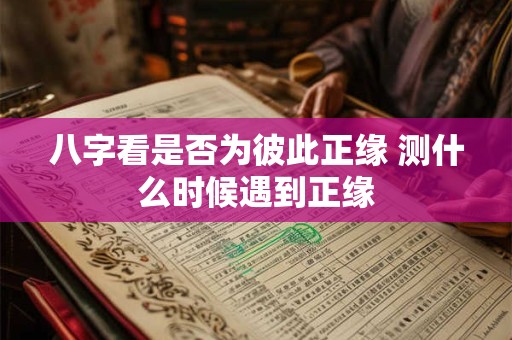 八字看是否为彼此正缘 测什么时候遇到正缘