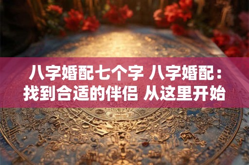 八字婚配七个字 八字婚配：找到合适的伴侣 从这里开始