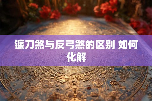 镰刀煞与反弓煞的区别 如何化解