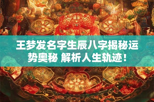 王梦发名字生辰八字揭秘运势奥秘 解析人生轨迹！