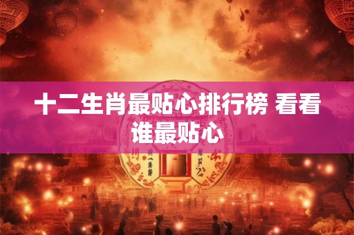 十二生肖最贴心排行榜 看看谁最贴心