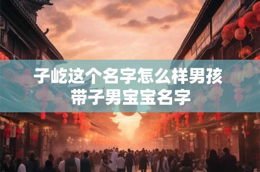 子屹这个名字怎么样男孩 带子男宝宝名字