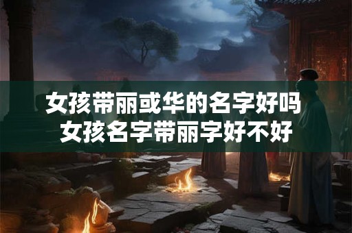 女孩带丽或华的名字好吗 女孩名字带丽字好不好