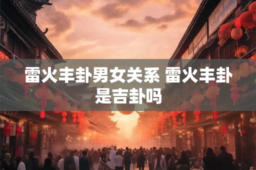 雷火丰卦男女关系 雷火丰卦是吉卦吗
