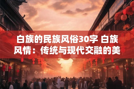 白族的民族风俗30字 白族风情：传统与现代交融的美丽传说