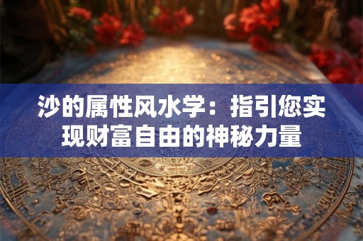 沙的属性风水学：指引您实现财富自由的神秘力量