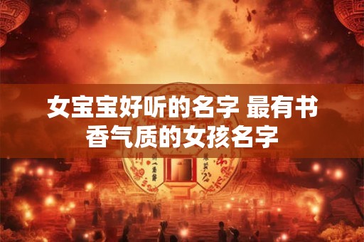 详细阅读:女宝宝好听的名字 最有书香气质的女孩名字 女宝宝好听的名字 最有书香气质的女孩名字