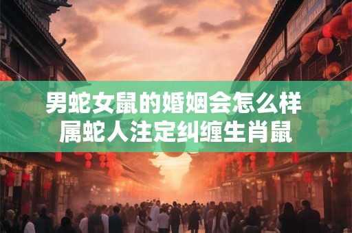 男蛇女鼠的婚姻会怎么样 属蛇人注定纠缠生肖鼠
