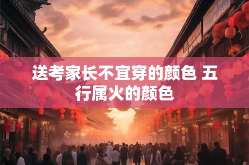 送考家长不宜穿的颜色 五行属火的颜色