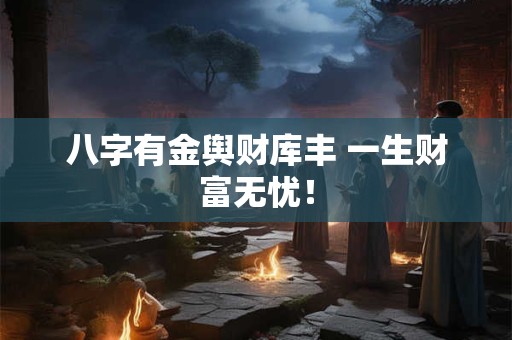 八字有金舆财库丰 一生财富无忧！