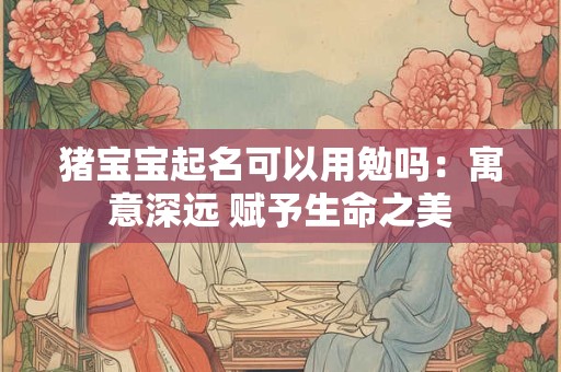 猪宝宝起名可以用勉吗：寓意深远 赋予生命之美