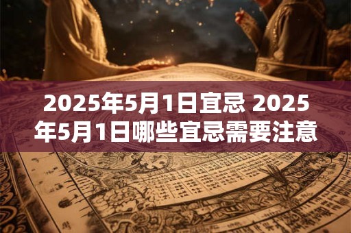 2025年5月1日宜忌 2025年5月1日哪些宜忌需要注意