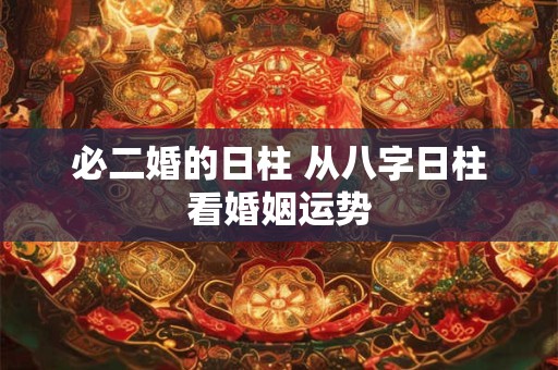 必二婚的日柱 从八字日柱看婚姻运势