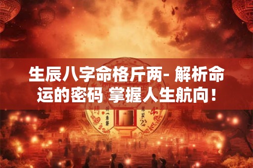 生辰八字命格斤两- 解析命运的密码 掌握人生航向！