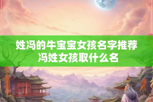 姓冯的牛宝宝女孩名字推荐 冯姓女孩取什么名