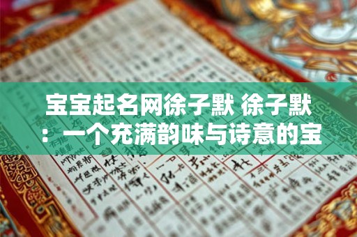 宝宝起名网徐子默 徐子默：一个充满韵味与诗意的宝宝名字