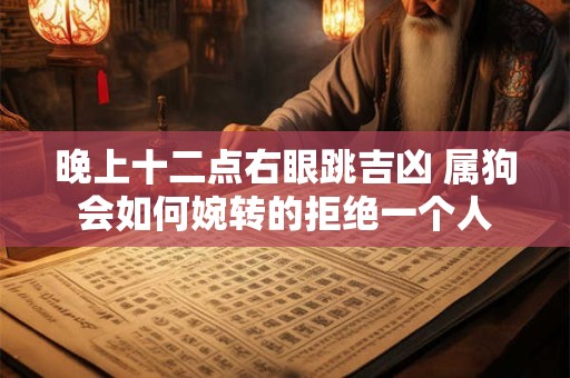 详细阅读:晚上十二点右眼跳吉凶 属狗会如何婉转的拒绝一个人 晚上十二点右眼跳吉凶 属狗会如何婉转的拒绝一个人