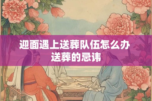迎面遇上送葬队伍怎么办 送葬的忌讳