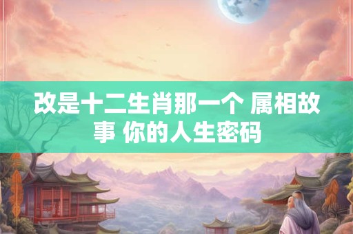 改是十二生肖那一个 属相故事 你的人生密码