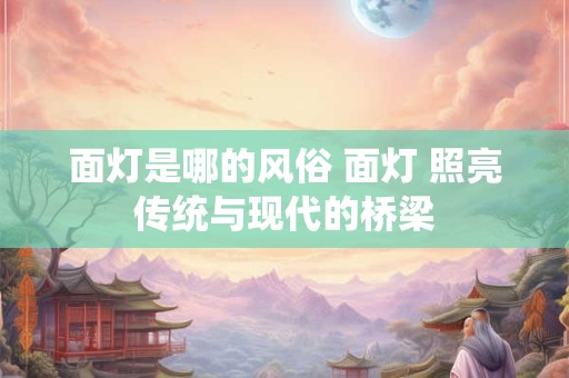 面灯是哪的风俗 面灯 照亮传统与现代的桥梁