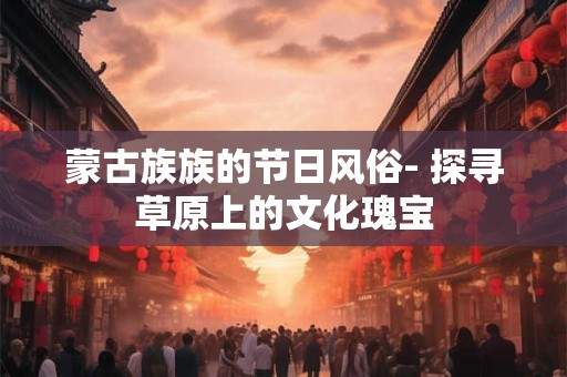 蒙古族族的节日风俗- 探寻草原上的文化瑰宝