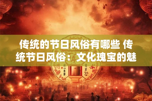 传统的节日风俗有哪些 传统节日风俗：文化瑰宝的魅力与传承