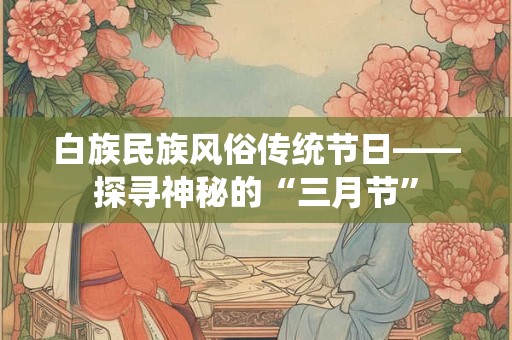 白族民族风俗传统节日——探寻神秘的“三月节”