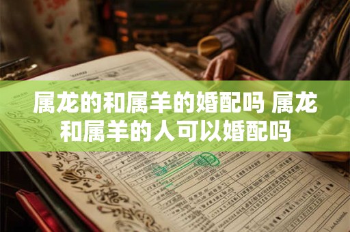 属龙的和属羊的婚配吗 属龙和属羊的人可以婚配吗