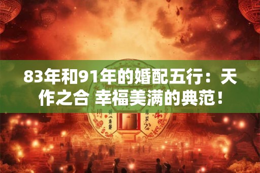 83年和91年的婚配五行：天作之合 幸福美满的典范！