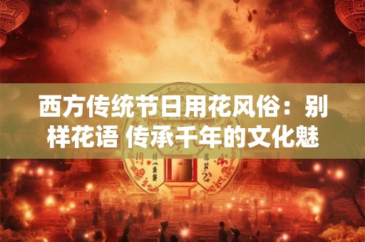 西方传统节日用花风俗：别样花语 传承千年的文化魅力