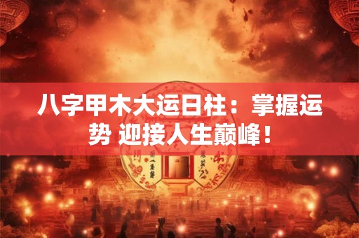 八字甲木大运日柱：掌握运势 迎接人生巅峰！