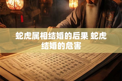 蛇虎属相结婚的后果 蛇虎结婚的危害