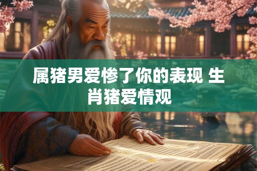 属猪男爱惨了你的表现 生肖猪爱情观
