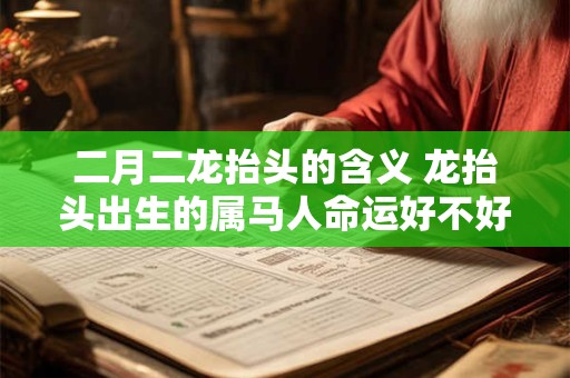二月二龙抬头的含义 龙抬头出生的属马人命运好不好