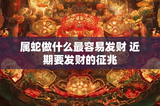 属蛇做什么最容易发财 近期要发财的征兆