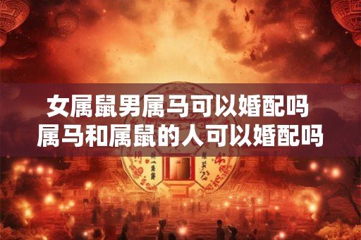 女属鼠男属马可以婚配吗 属马和属鼠的人可以婚配吗