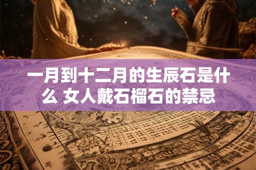 一月到十二月的生辰石是什么 女人戴石榴石的禁忌