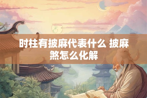 时柱有披麻代表什么 披麻煞怎么化解