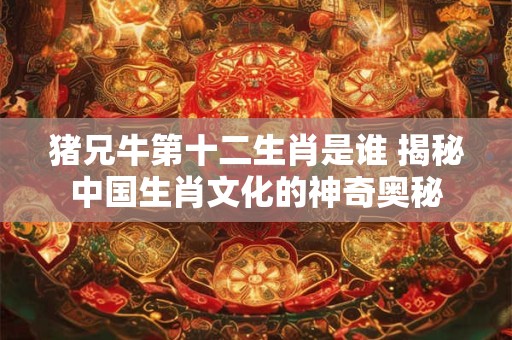 猪兄牛第十二生肖是谁 揭秘中国生肖文化的神奇奥秘