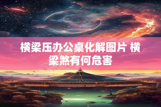 横梁压办公桌化解图片 横梁煞有何危害