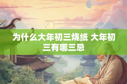 为什么大年初三烧纸 大年初三有哪三忌